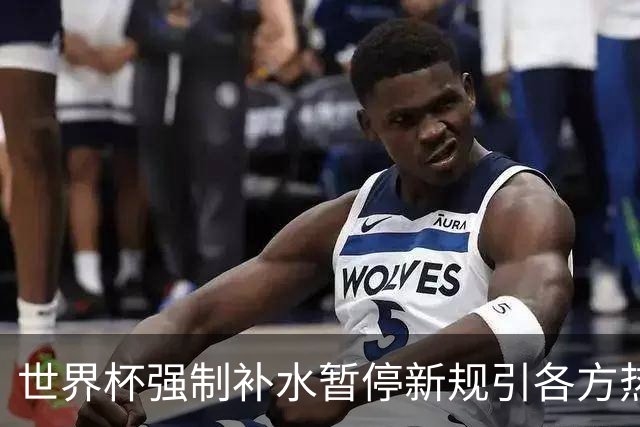 世界杯强制补水暂停新规引各方热议